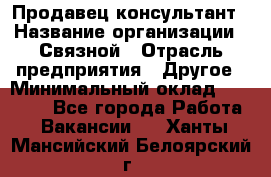 Продавец-консультант › Название организации ­ Связной › Отрасль предприятия ­ Другое › Минимальный оклад ­ 40 000 - Все города Работа » Вакансии   . Ханты-Мансийский,Белоярский г.